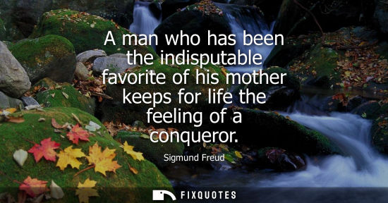 Small: A man who has been the indisputable favorite of his mother keeps for life the feeling of a conqueror