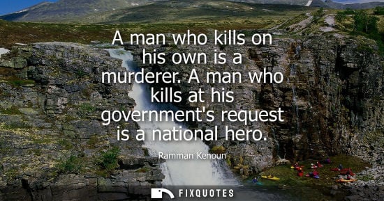 Small: A man who kills on his own is a murderer. A man who kills at his governments request is a national hero