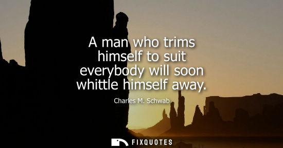 Small: A man who trims himself to suit everybody will soon whittle himself away