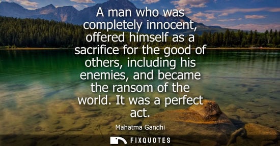 Small: A man who was completely innocent, offered himself as a sacrifice for the good of others, including his