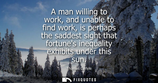 Small: A man willing to work, and unable to find work, is perhaps the saddest sight that fortunes inequality exhibits