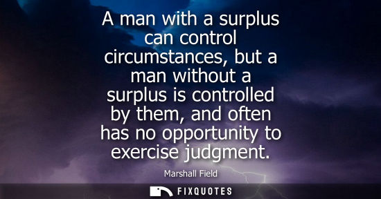Small: A man with a surplus can control circumstances, but a man without a surplus is controlled by them, and 