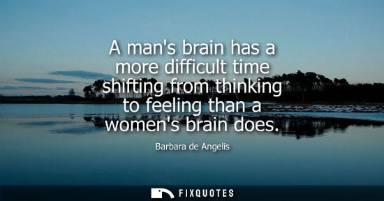 Small: A mans brain has a more difficult time shifting from thinking to feeling than a womens brain does