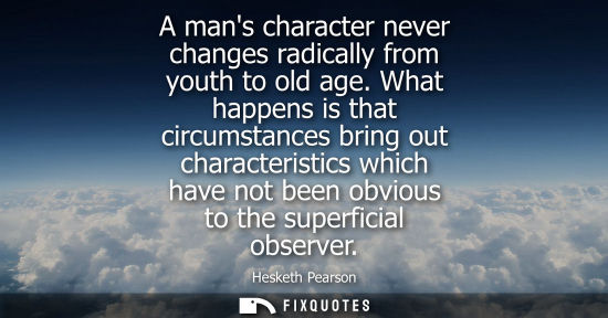 Small: A mans character never changes radically from youth to old age. What happens is that circumstances brin