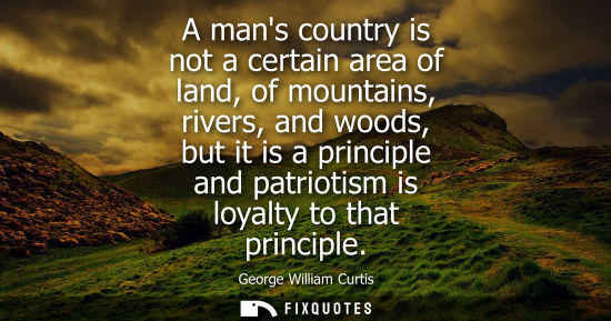 Small: A mans country is not a certain area of land, of mountains, rivers, and woods, but it is a principle and patri