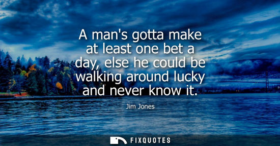 Small: A mans gotta make at least one bet a day, else he could be walking around lucky and never know it