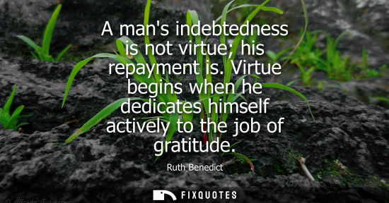 Small: A mans indebtedness is not virtue his repayment is. Virtue begins when he dedicates himself actively to