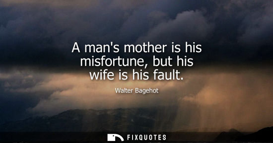 Small: A mans mother is his misfortune, but his wife is his fault