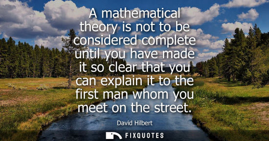 Small: A mathematical theory is not to be considered complete until you have made it so clear that you can exp