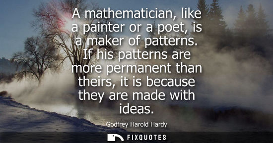 Small: A mathematician, like a painter or a poet, is a maker of patterns. If his patterns are more permanent than the