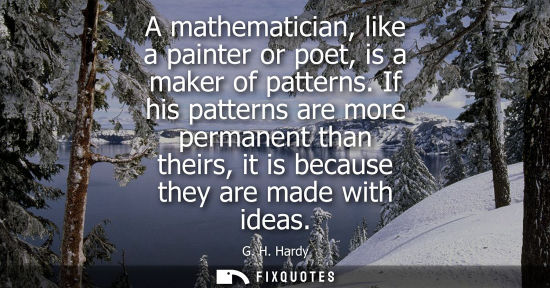 Small: A mathematician, like a painter or poet, is a maker of patterns. If his patterns are more permanent than their