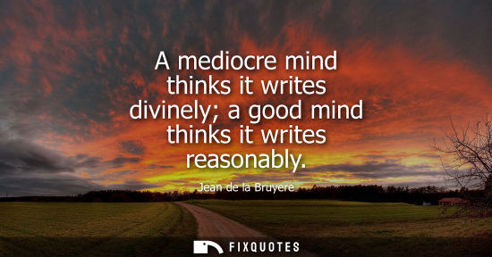 Small: A mediocre mind thinks it writes divinely a good mind thinks it writes reasonably