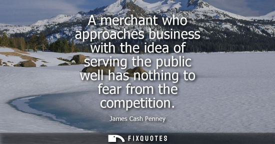 Small: A merchant who approaches business with the idea of serving the public well has nothing to fear from th