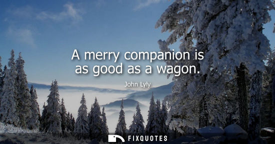 Small: A merry companion is as good as a wagon
