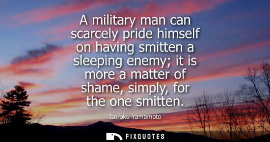 Small: A military man can scarcely pride himself on having smitten a sleeping enemy it is more a matter of shame, sim