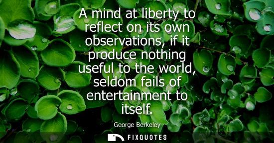 Small: A mind at liberty to reflect on its own observations, if it produce nothing useful to the world, seldom