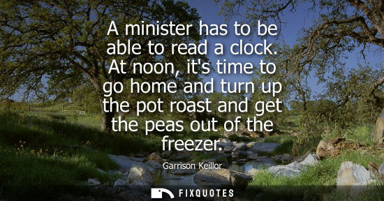 Small: A minister has to be able to read a clock. At noon, its time to go home and turn up the pot roast and g