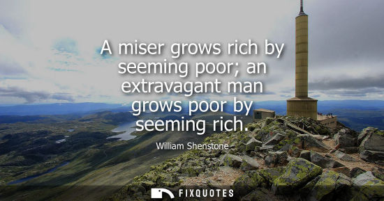 Small: A miser grows rich by seeming poor an extravagant man grows poor by seeming rich