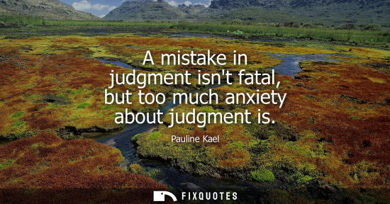 Small: A mistake in judgment isnt fatal, but too much anxiety about judgment is