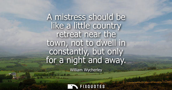 Small: A mistress should be like a little country retreat near the town, not to dwell in constantly, but only 