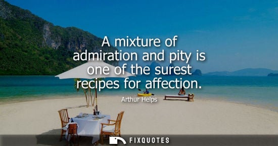 Small: A mixture of admiration and pity is one of the surest recipes for affection