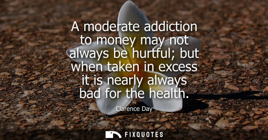 Small: A moderate addiction to money may not always be hurtful but when taken in excess it is nearly always bad for t