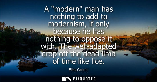 Small: A modern man has nothing to add to modernism, if only because he has nothing to oppose it with. The wel