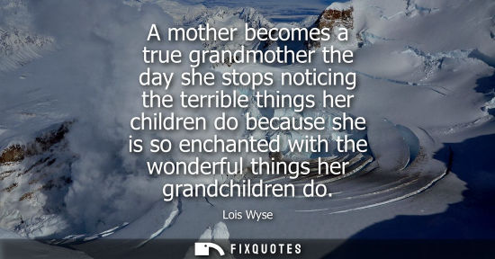Small: A mother becomes a true grandmother the day she stops noticing the terrible things her children do beca