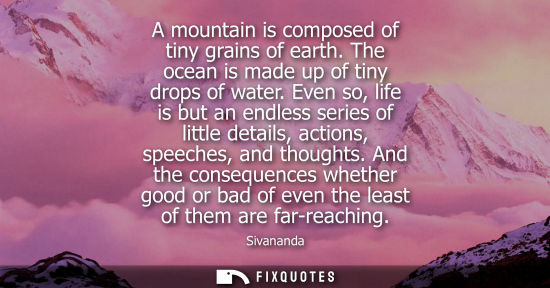Small: A mountain is composed of tiny grains of earth. The ocean is made up of tiny drops of water. Even so, l