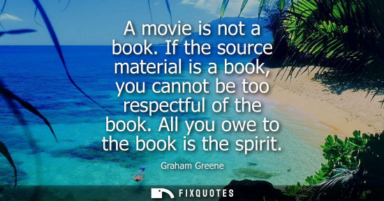 Small: A movie is not a book. If the source material is a book, you cannot be too respectful of the book. All 