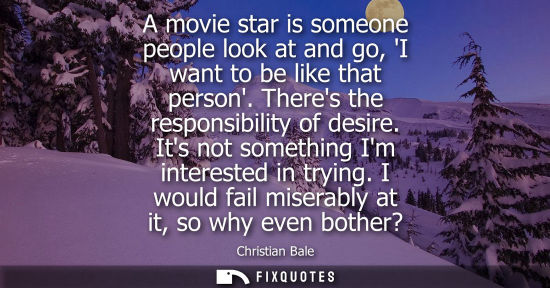 Small: A movie star is someone people look at and go, I want to be like that person. Theres the responsibility of des