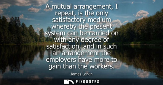 Small: A mutual arrangement, I repeat, is the only satisfactory medium whereby the present system can be carri
