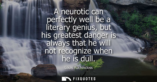 Small: A neurotic can perfectly well be a literary genius, but his greatest danger is always that he will not 