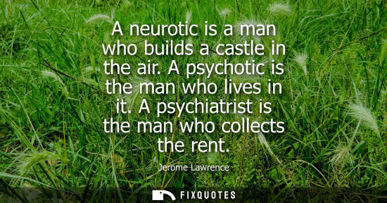 Small: A neurotic is a man who builds a castle in the air. A psychotic is the man who lives in it. A psychiatr