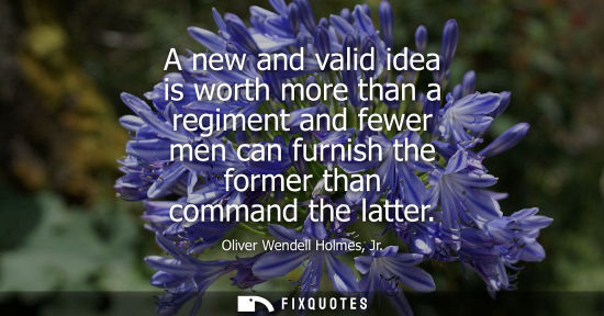 Small: A new and valid idea is worth more than a regiment and fewer men can furnish the former than command th
