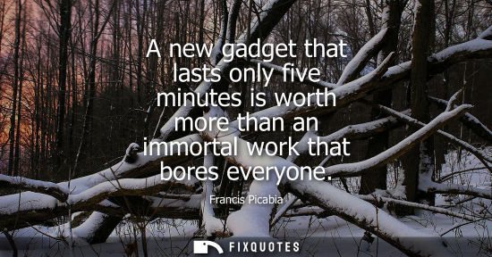 Small: A new gadget that lasts only five minutes is worth more than an immortal work that bores everyone