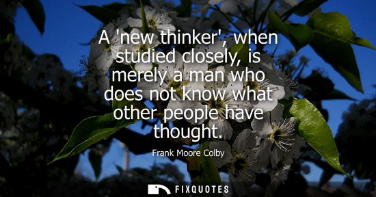 Small: A new thinker, when studied closely, is merely a man who does not know what other people have thought