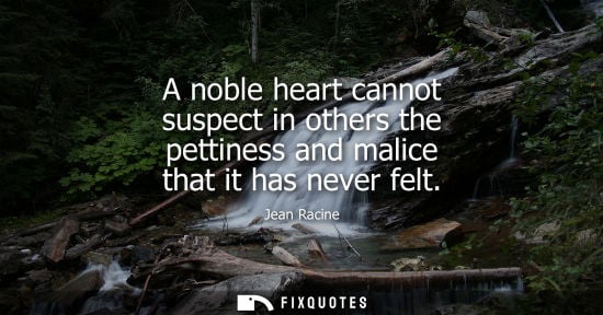 Small: A noble heart cannot suspect in others the pettiness and malice that it has never felt