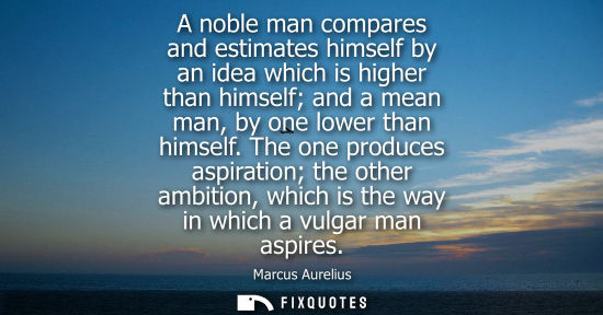Small: A noble man compares and estimates himself by an idea which is higher than himself and a mean man, by o