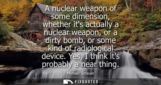 Small: A nuclear weapon of some dimension, whether its actually a nuclear weapon, or a dirty bomb, or some kin