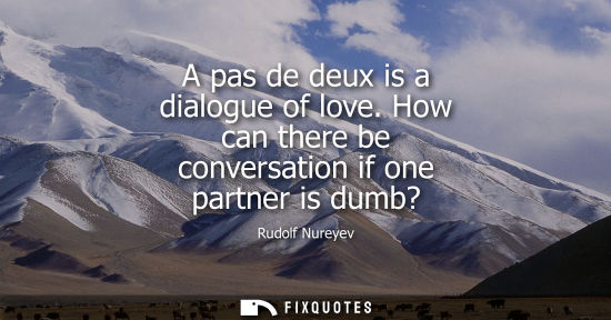 Small: A pas de deux is a dialogue of love. How can there be conversation if one partner is dumb?