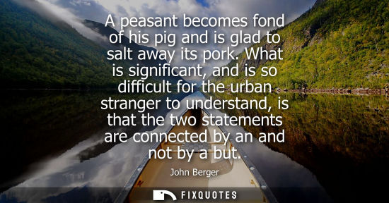 Small: A peasant becomes fond of his pig and is glad to salt away its pork. What is significant, and is so dif