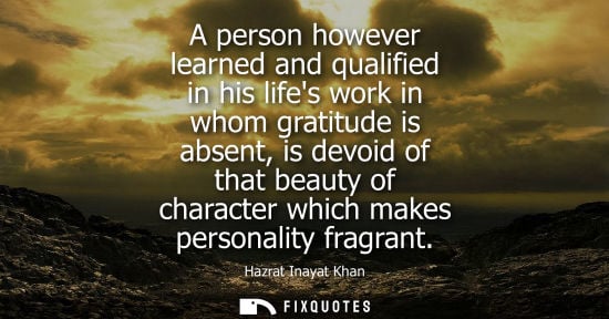 Small: A person however learned and qualified in his lifes work in whom gratitude is absent, is devoid of that