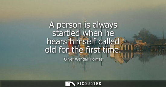 Small: A person is always startled when he hears himself called old for the first time