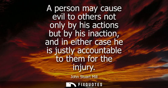 Small: A person may cause evil to others not only by his actions but by his inaction, and in either case he is
