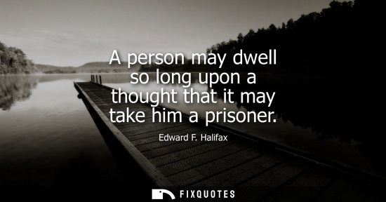 Small: A person may dwell so long upon a thought that it may take him a prisoner