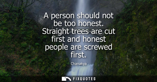 Small: A person should not be too honest. Straight trees are cut first and honest people are screwed first
