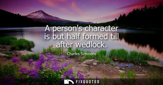 Small: A persons character is but half formed till after wedlock