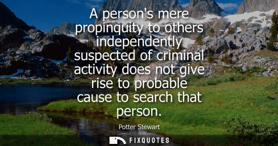 Small: A persons mere propinquity to others independently suspected of criminal activity does not give rise to