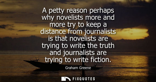 Small: A petty reason perhaps why novelists more and more try to keep a distance from journalists is that nove